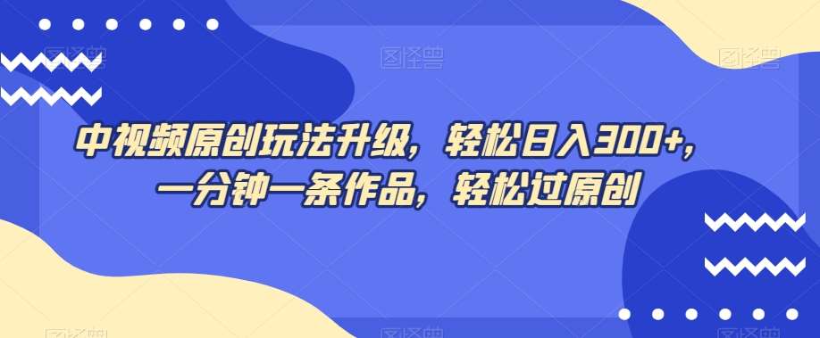 中视频原创玩法升级，轻松日入300+，一分钟一条作品，轻松过原创【揭秘】汇创网-网创项目_汇创网_中创网_福缘网_冒泡网_资源整合平台汇创网