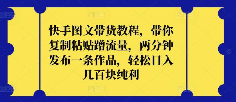 快手图文带货教程，带你复制粘贴蹭流量，两分钟发布一条作品，轻松日入几百块纯利【揭秘】汇创网-网创项目_汇创网_中创网_福缘网_冒泡网_网创项目平台汇创网