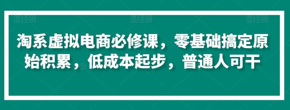 淘系虚拟电商必修课，零基础搞定原始积累，低成本起步，普通人可干汇创网-网创项目_汇创网_中创网_福缘网_冒泡网_网创项目平台汇创网