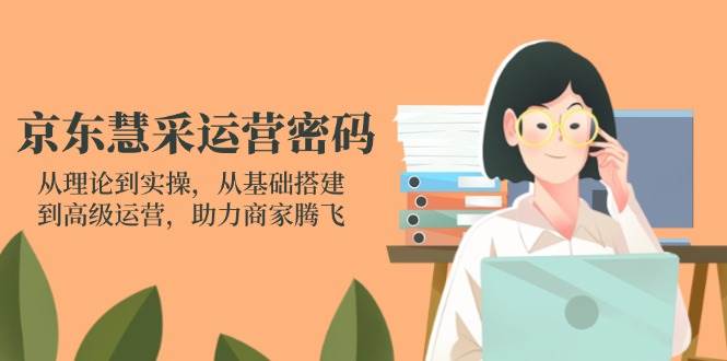 （14248期）京东慧采运营密码：从理论到实操，从基础搭建到高级运营，助力商家腾飞汇创网-网创项目_汇创网_中创网_福缘网_冒泡网_资源整合平台汇创网