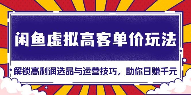 （13437期）闲鱼虚拟高客单价玩法：解锁高利润选品与运营技巧，助你日赚千元！汇创网-网创项目_汇创网_中创网_福缘网_冒泡网_资源整合平台汇创网