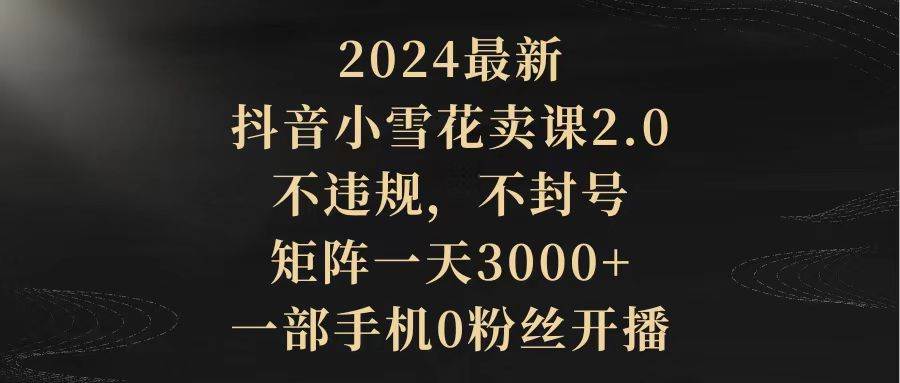 （9639期）2024最新抖音小雪花卖课2.0 不违规 不封号 矩阵一天3000+一部手机0粉丝开播汇创网-网创项目_汇创网_中创网_福缘网_冒泡网_资源整合平台汇创网