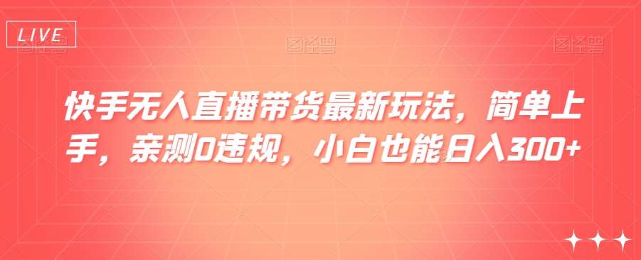 快手无人直播带货最新玩法，简单上手，亲测0违规，小白也能日入300+【揭秘】汇创网-网创项目_汇创网_中创网_福缘网_冒泡网_网创项目平台汇创网