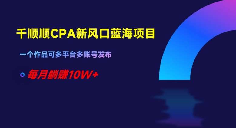 千顺顺CPA新风口蓝海项目，一个作品可多平台多账号发布，每月躺赚10W+【揭秘】汇创网-网创项目_汇创网_中创网_福缘网_冒泡网_资源整合平台汇创网