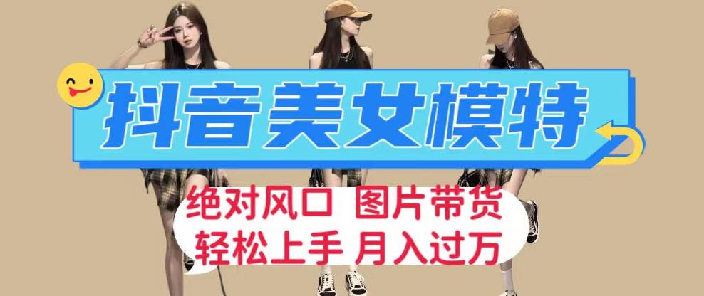 抖音美女模特图片带货，每天半小时发两张图片，月入过万，轻松躺赚【揭秘】汇创网-网创项目_汇创网_中创网_福缘网_冒泡网_资源整合平台汇创网