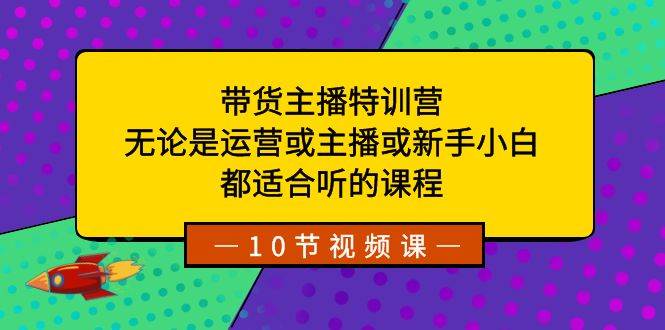带货主播特训营：无论是运营或主播或新手小白，都适合听的课程汇创网-网创项目_汇创网_中创网_福缘网_冒泡网_资源整合平台汇创网