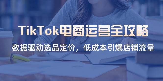 （14343期）TikTok电商运营全攻略，数据驱动选品定价，低成本引爆店铺流量汇创网-网创项目_汇创网_中创网_福缘网_冒泡网_资源整合平台汇创网