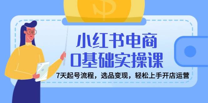 （14534期）小红书电商0基础实操课，7天起号流程，选品变现，轻松上手开店运营汇创网-网创项目_汇创网_中创网_福缘网_冒泡网_网创项目平台汇创网