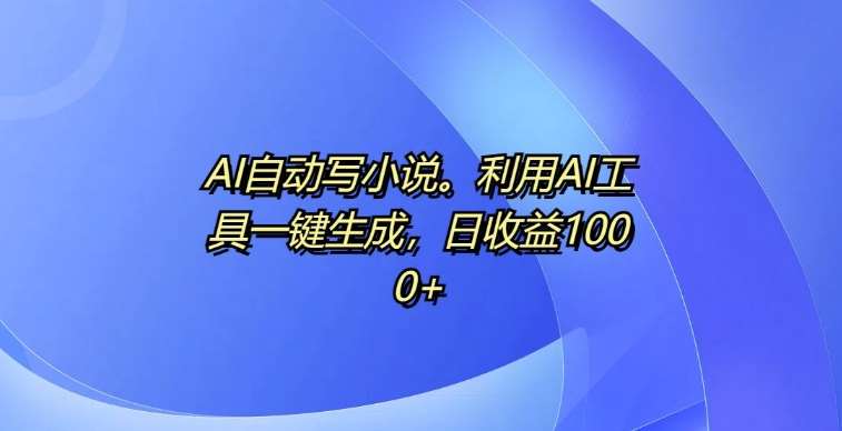 AI自动写小说，利用AI工具一键生成，日收益1k【揭秘】汇创网-网创项目_汇创网_中创网_福缘网_冒泡网_资源整合平台汇创网