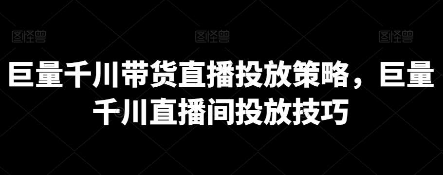 巨量千川带货直播投放策略，巨量千川直播间投放技巧汇创网-网创项目_汇创网_中创网_福缘网_冒泡网_网创项目平台汇创网