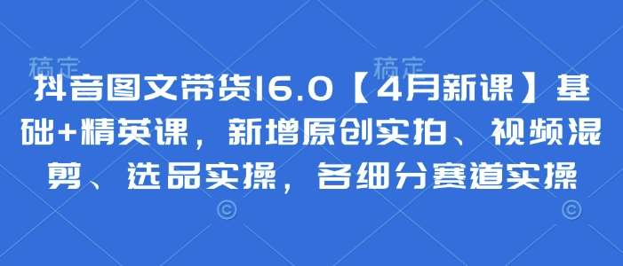 抖音图文带货16.0【4月新课】基础+精英课，新增原创实拍、视频混剪、选品实操，各细分赛道实操汇创网-网创项目_汇创网_中创网_福缘网_冒泡网_网创项目平台汇创网
