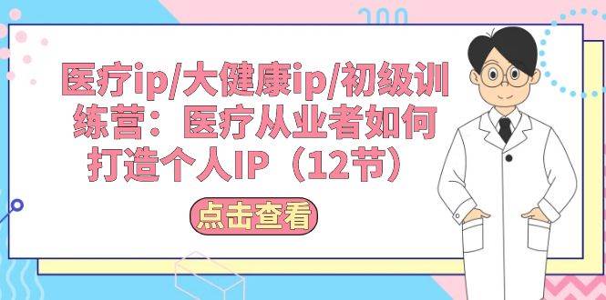 （10851期）医疗ip/大健康ip/初级训练营：医疗从业者如何打造个人IP（12节）汇创网-网创项目_汇创网_中创网_福缘网_冒泡网_资源整合平台汇创网
