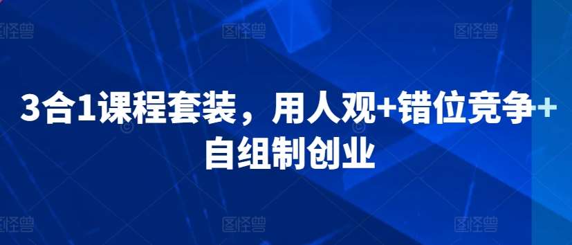 3合1课程套装，​用人观+错位竞争+自组制创业汇创网-网创项目_汇创网_中创网_福缘网_冒泡网_资源整合平台汇创网