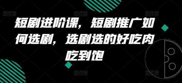 短剧进阶课，短剧推广如何选剧，选剧选的好吃肉吃到饱汇创网-网创项目_汇创网_中创网_福缘网_冒泡网_资源整合平台汇创网