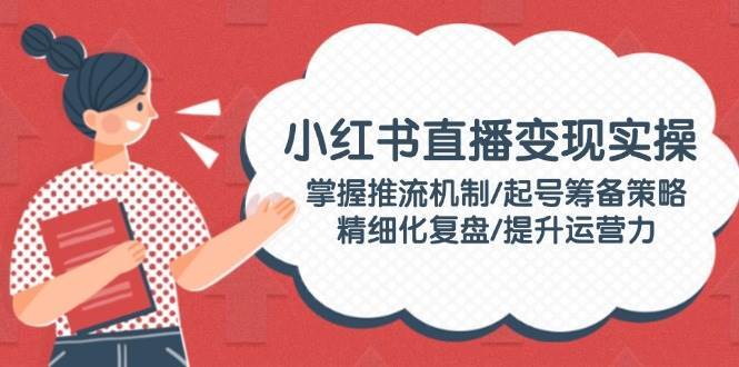 小红书直播变现实操：掌握推流机制/起号筹备策略/精细化复盘/提升运营力汇创网-网创项目_汇创网_中创网_福缘网_冒泡网_资源整合平台汇创网