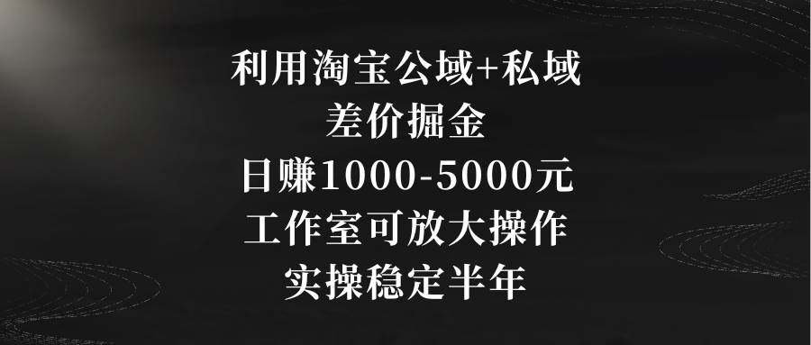 利用淘宝公域+私域差价掘金，日赚1000-5000元，工作室可放大操作，实操…汇创网-网创项目_汇创网_中创网_福缘网_冒泡网_资源整合平台汇创网