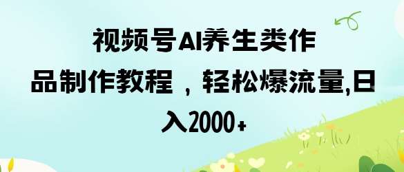 视频号ai养生类作品制作教程，轻松爆流量，日入数张汇创网-网创项目_汇创网_中创网_福缘网_冒泡网_资源整合平台汇创网