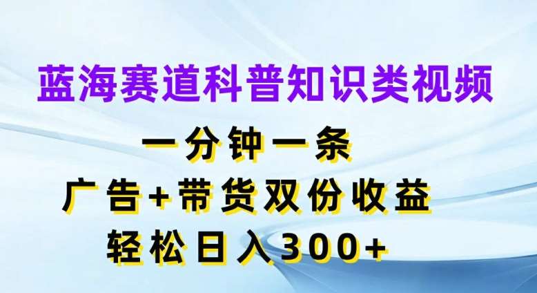 蓝海赛道科普知识类视频，一分钟一条，广告+带货双份收益，轻松日入300+【揭秘】汇创网-网创项目_汇创网_中创网_福缘网_冒泡网_资源整合平台汇创网