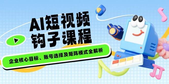 AI短视频钩子课程，企业核心目标、账号选择及矩阵模式全解析汇创网-网创项目_汇创网_中创网_福缘网_冒泡网_资源整合平台汇创网