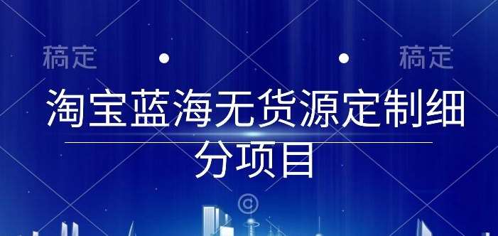 淘宝蓝海无货源定制细分项目，从0到起店实操全流程【揭秘】汇创网-网创项目_汇创网_中创网_福缘网_冒泡网_网创项目平台汇创网