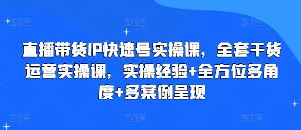 直播带货IP快速号实操课，全套干货运营实操课，实操经验+全方位多角度+多案例呈现汇创网-网创项目_汇创网_中创网_福缘网_冒泡网_资源整合平台汇创网