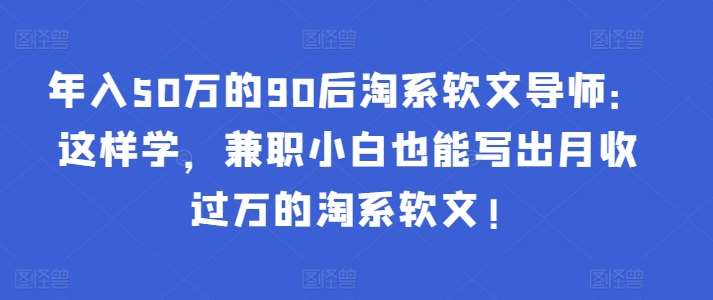 年入50万的90后淘系软文导师：这样学，兼职小白也能写出月收过万的淘系软文!汇创网-网创项目_汇创网_中创网_福缘网_冒泡网_网创项目平台汇创网