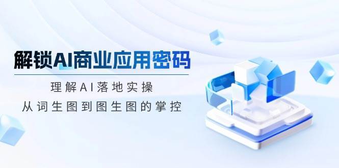 解锁AI商业应用密码：理解AI落地实操，从词生图到图生图的掌控汇创网-网创项目_汇创网_中创网_福缘网_冒泡网_资源整合平台汇创网