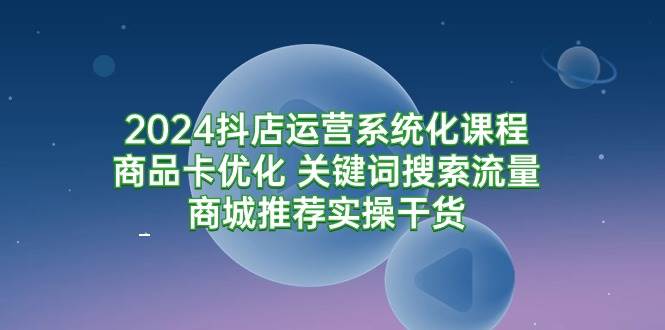 （9438期）2024抖店运营系统化课程：商品卡优化 关键词搜索流量商城推荐实操干货汇创网-网创项目_汇创网_中创网_福缘网_冒泡网_资源整合平台汇创网