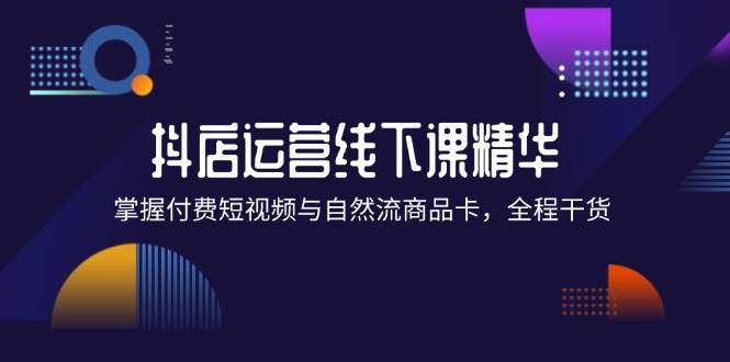 （12415期）抖店进阶线下课精华：掌握付费短视频与自然流商品卡，全程干货！汇创网-网创项目_汇创网_中创网_福缘网_冒泡网_资源整合平台汇创网