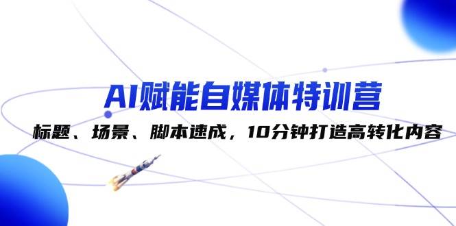 AI赋能自媒体特训营：标题、场景、脚本速成，10分钟打造高转化内容汇创网-网创项目_汇创网_中创网_福缘网_冒泡网_资源整合平台汇创网
