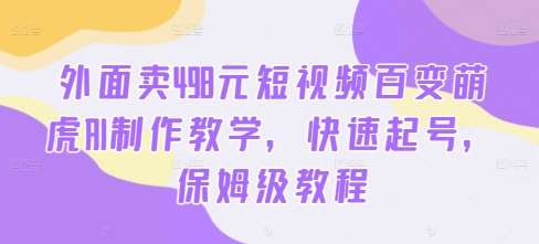 外面卖498元短视频百变萌虎AI制作教学，快速起号，保姆级教程汇创网-网创项目_汇创网_中创网_福缘网_冒泡网_资源整合平台汇创网
