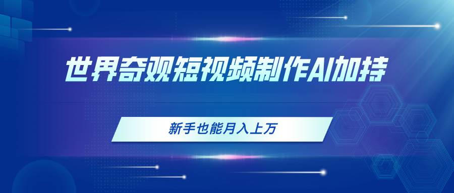 世界奇观短视频制作，AI加持，新手也能月入上万汇创网-网创项目_汇创网_中创网_福缘网_冒泡网_资源整合平台汇创网