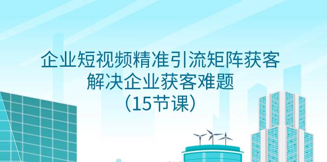 （7983期）企业短视频精准引流矩阵获客，解决企业获客难题（15节课）汇创网-网创项目_汇创网_中创网_福缘网_冒泡网_资源整合平台汇创网