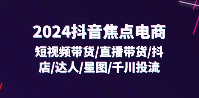 （11794期）2024抖音-焦点电商：短视频带货/直播带货/抖店/达人/星图/千川投流/32节课汇创网-网创项目_汇创网_中创网_福缘网_冒泡网_资源整合平台汇创网
