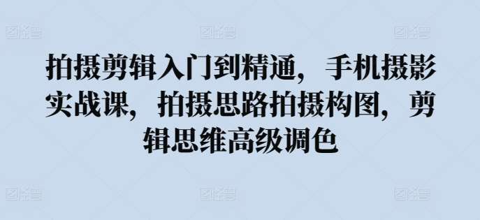 拍摄剪辑入门到精通，​手机摄影实战课，拍摄思路拍摄构图，剪辑思维高级调色网创项目_汇创网_中创网_福缘网_冒泡网_资源整合平台汇创网