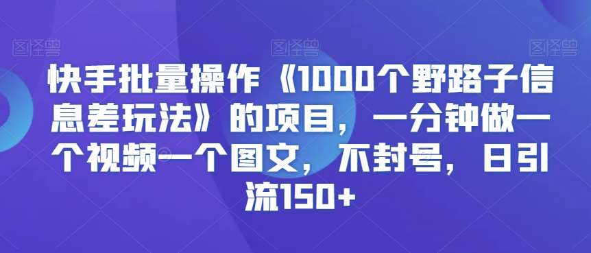 快手批量操作《1000个野路子信息差玩法》的项目，一分钟做一个视频一个图文，不封号，日引流150+【揭秘】汇创网-网创项目_汇创网_中创网_福缘网_冒泡网_网创项目平台汇创网