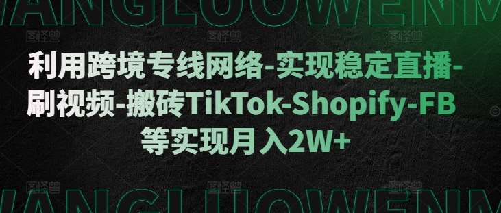 利用跨境专线网络-实现稳定直播-刷视频-搬砖TikTok-Shopify-FB等实现月入2W+【揭秘】汇创网-网创项目_汇创网_中创网_福缘网_冒泡网_资源整合平台汇创网