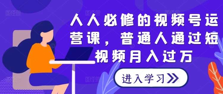 人人必修的视频号运营课，普通人通过短视频月入过万汇创网-网创项目_汇创网_中创网_福缘网_冒泡网_资源整合平台汇创网