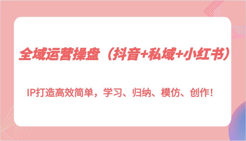 全域运营操盘（抖音+私域+小红书）IP打造高效简单，学习、归纳、模仿、创作！汇创网-网创项目_汇创网_中创网_福缘网_冒泡网_资源整合平台汇创网