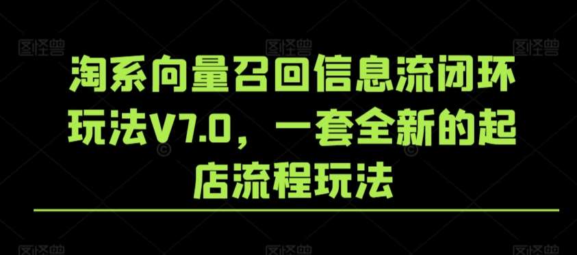 淘系向量召回信息流闭环玩法V7.0，一套全新的起店流程玩法汇创网-网创项目_汇创网_中创网_福缘网_冒泡网_资源整合平台汇创网