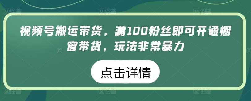 视频号搬运带货，满100粉丝即可开通橱窗带货，玩法非常暴力【揭秘】汇创网-网创项目_汇创网_中创网_福缘网_冒泡网_资源整合平台汇创网