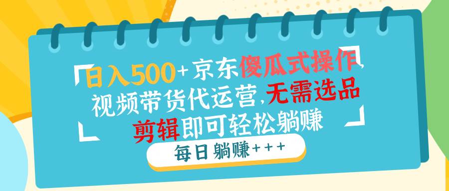 （14123期）日入500+京东傻瓜式操作，视频带货代运营，无需选品剪辑即可轻松躺赚汇创网-网创项目_汇创网_中创网_福缘网_冒泡网_资源整合平台汇创网