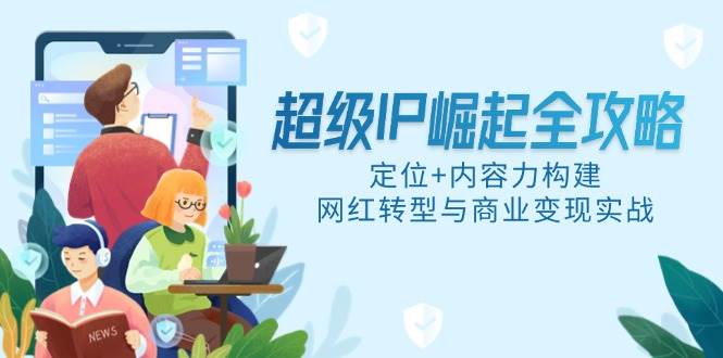 （14818期）超级IP崛起全攻略，定位+内容力构建，网红转型与商业变现实战汇创网-网创项目_汇创网_中创网_福缘网_冒泡网_资源整合平台汇创网