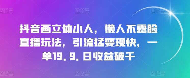 抖音画立体小人，懒人不露脸直播玩法，引流猛变现快，一单19.9.日收益破千【揭秘】汇创网-网创项目_汇创网_中创网_福缘网_冒泡网_资源整合平台汇创网