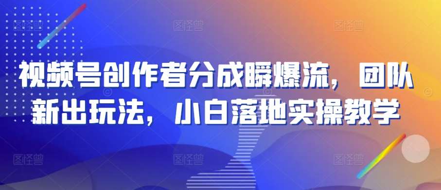 视频号创作者分成瞬爆流，团队新出玩法，小白落地实操教学【揭秘】汇创网-网创项目_汇创网_中创网_福缘网_冒泡网_资源整合平台汇创网