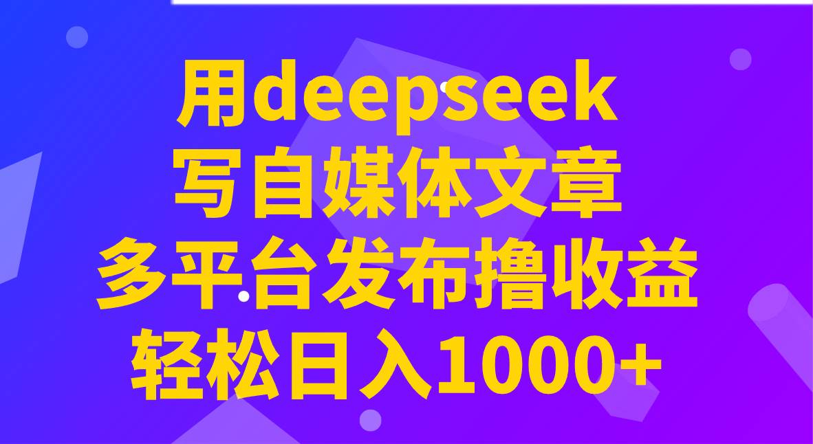 用deepseek写自媒体文章，多平台发布撸收益，轻松日入1000+！汇创网-网创项目_汇创网_中创网_福缘网_冒泡网_网创项目平台汇创网