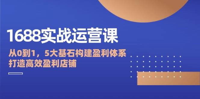 （12482期）1688实战运营课：从0到1，5大基石构建盈利体系，打造高效盈利店铺汇创网-网创项目_汇创网_中创网_福缘网_冒泡网_资源整合平台汇创网