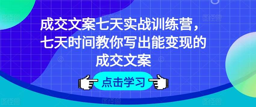 成交文案七天实战训练营，七天时间教你写出能变现的成交文案汇创网-网创项目_汇创网_中创网_福缘网_冒泡网_网创项目平台汇创网