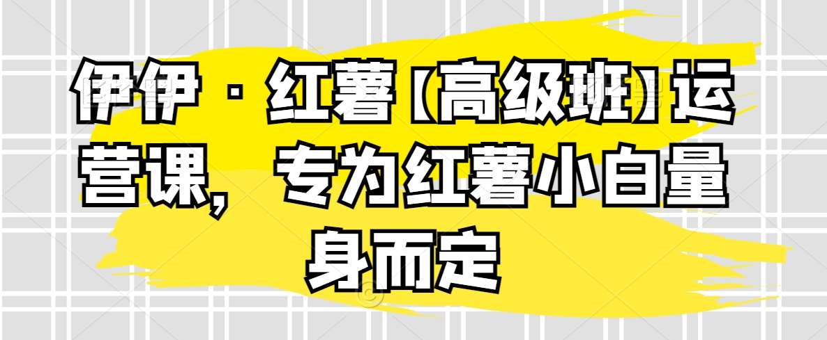伊伊·红薯【高级班】运营课，专为红薯小白量身而定汇创网-网创项目_汇创网_中创网_福缘网_冒泡网_网创项目平台汇创网