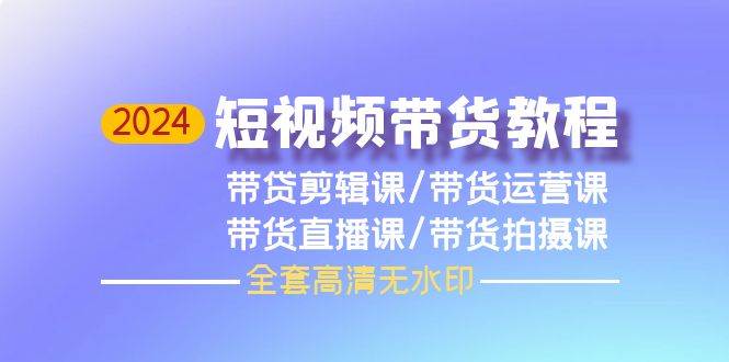 2024短视频带货教程，剪辑课+运营课+直播课+拍摄课（全套高清无水印）汇创网-网创项目_汇创网_中创网_福缘网_冒泡网_资源整合平台汇创网